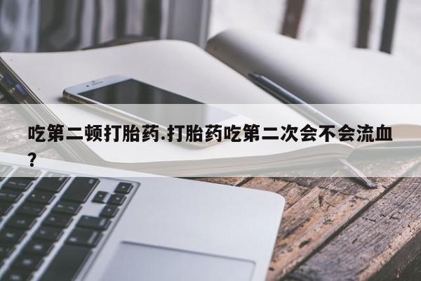 药流药在线付款吃第二顿打胎药.打胎药吃第二次会不会流血？