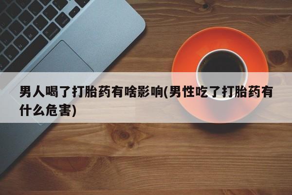 药流药在线付款男人喝了打胎药有啥影响(男性吃了打胎药有什么危害)