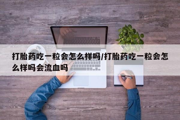 药流药在线付款打胎药吃一粒会怎么样吗/打胎药吃一粒会怎么样吗会流血吗