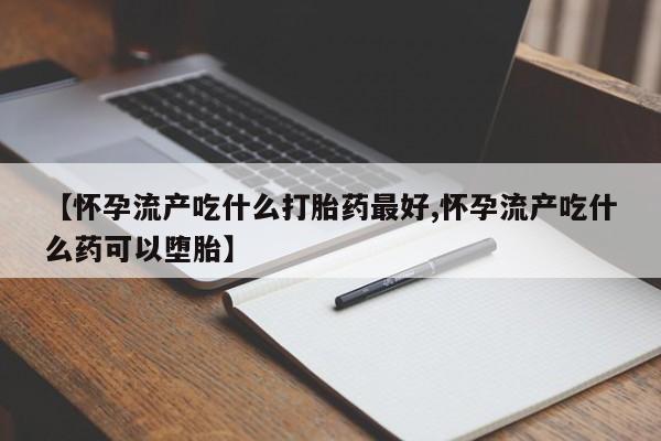 药流药在线付款【怀孕流产吃什么打胎药最好,怀孕流产吃什么药可以堕胎】