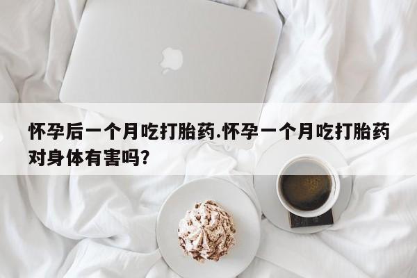 药流药在线付款怀孕后一个月吃打胎药.怀孕一个月吃打胎药对身体有害吗？