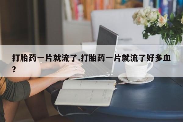 药流药在线付款打胎药一片就流了.打胎药一片就流了好多血？