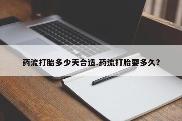 药流药在线付款药流打胎多少天合适.药流打胎要多久？