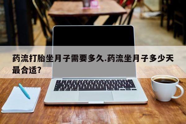药流药在线付款药流打胎坐月子需要多久.药流坐月子多少天最合适？
