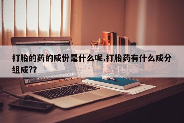 药流药在线付款打胎的药的成份是什么呢.打胎药有什么成分组成?？
