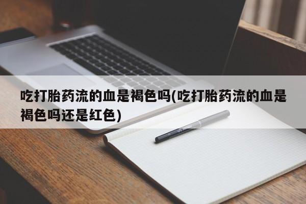 药流药在线付款吃打胎药流的血是褐色吗(吃打胎药流的血是褐色吗还是红色)