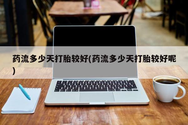 药流药在线付款药流多少天打胎较好(药流多少天打胎较好呢)