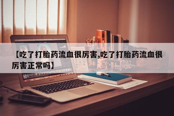 药流药在线付款【吃了打胎药流血很厉害,吃了打胎药流血很厉害正常吗】