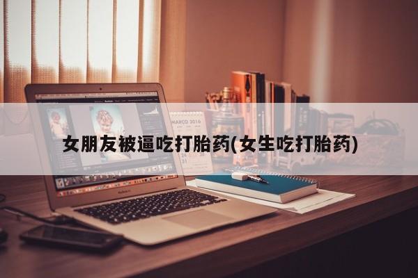 药流药在线付款女朋友被逼吃打胎药(女生吃打胎药)