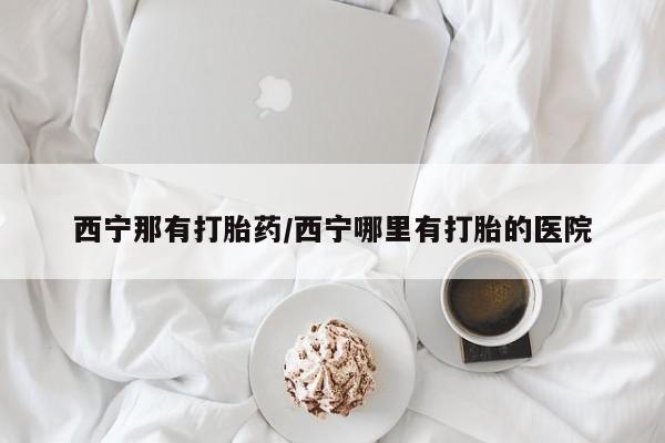 药流药在线付款西宁那有打胎药/西宁哪里有打胎的医院