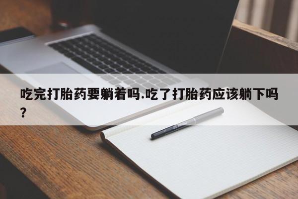 药流药在线付款吃完打胎药要躺着吗.吃了打胎药应该躺下吗？