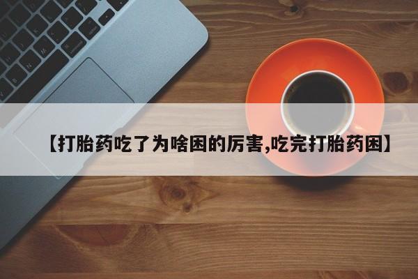 药流药在线付款【打胎药吃了为啥困的厉害,吃完打胎药困】