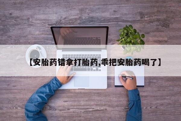 药流药在线付款【安胎药错拿打胎药,乖把安胎药喝了】