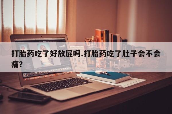 药流药在线付款打胎药吃了好放屁吗.打胎药吃了肚子会不会痛？