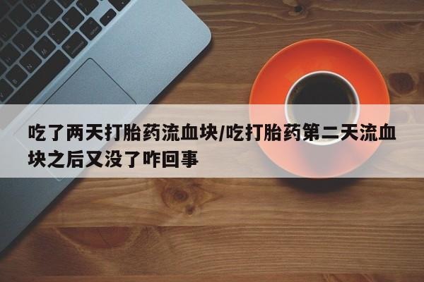 药流药在线付款吃了两天打胎药流血块/吃打胎药第二天流血块之后又没了咋回事