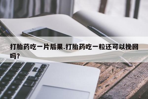 药流药在线付款打胎药吃一片后果.打胎药吃一粒还可以挽回吗？