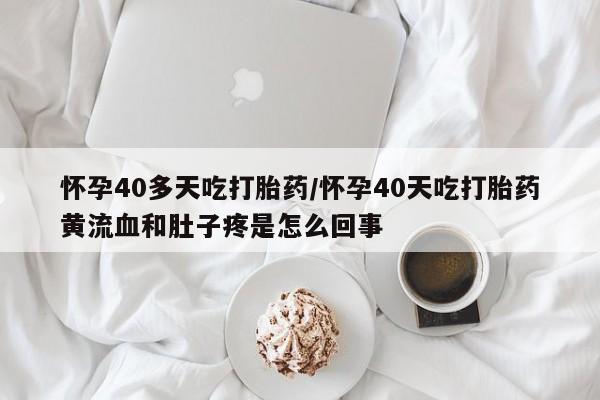 药流药在线付款怀孕40多天吃打胎药/怀孕40天吃打胎药黄流血和肚子疼是怎么回事