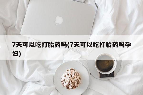 药流药在线付款7天可以吃打胎药吗(7天可以吃打胎药吗孕妇)