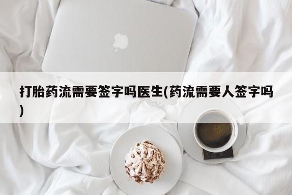 药流药在线付款打胎药流需要签字吗医生(药流需要人签字吗)