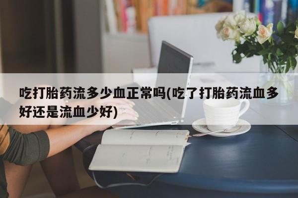 药流药在线付款吃打胎药流多少血正常吗(吃了打胎药流血多好还是流血少好)