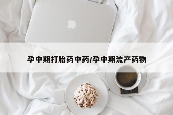 药流药在线付款孕中期打胎药中药/孕中期流产药物