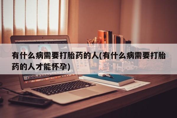 药流药在线付款有什么病需要打胎药的人(有什么病需要打胎药的人才能怀孕)