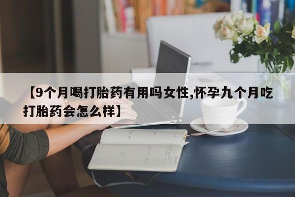 药流药在线付款【9个月喝打胎药有用吗女性,怀孕九个月吃打胎药会怎么样】
