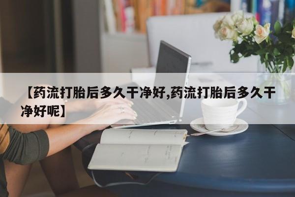 药流药在线付款【药流打胎后多久干净好,药流打胎后多久干净好呢】