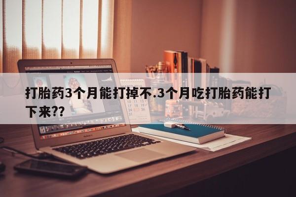 药流药在线付款打胎药3个月能打掉不.3个月吃打胎药能打下来?？