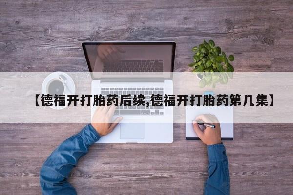 药流药在线付款【德福开打胎药后续,德福开打胎药第几集】