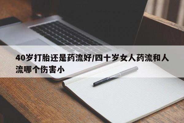 药流药在线付款40岁打胎还是药流好/四十岁女人药流和人流哪个伤害小