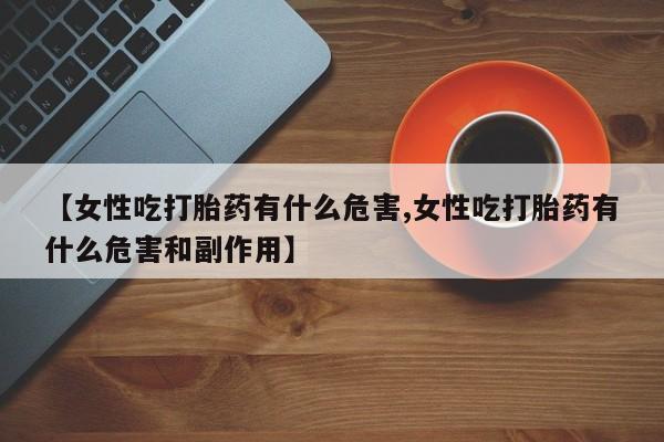 药流药在线付款【女性吃打胎药有什么危害,女性吃打胎药有什么危害和副作用】