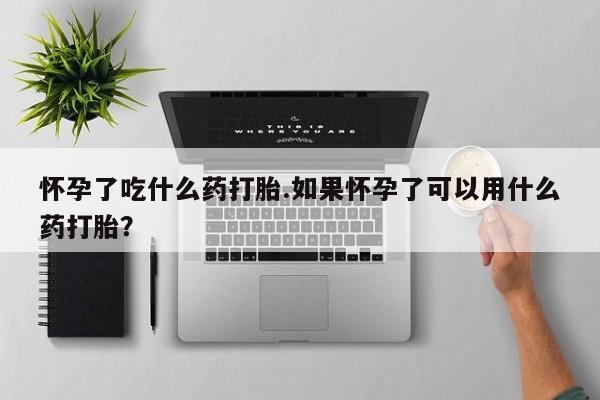 药流药在线付款怀孕了吃什么药打胎.如果怀孕了可以用什么药打胎？