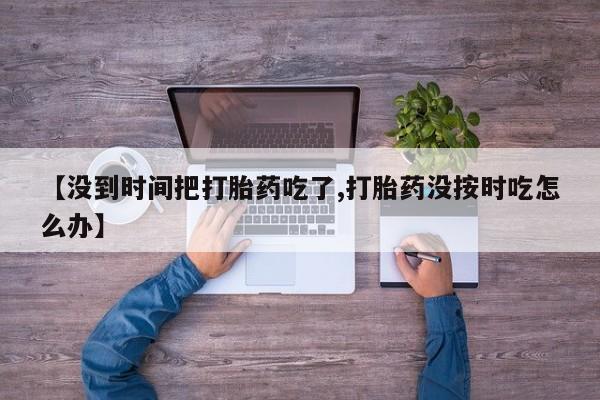 药流药在线付款【没到时间把打胎药吃了,打胎药没按时吃怎么办】