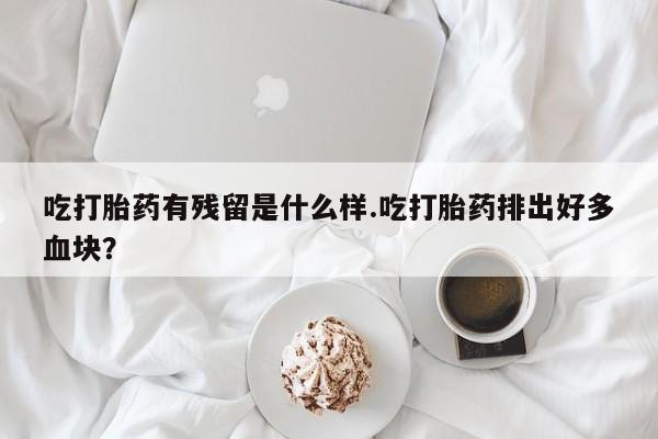 药流药在线付款吃打胎药有残留是什么样.吃打胎药排出好多血块？