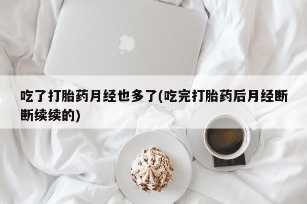 药流药在线付款吃了打胎药月经也多了(吃完打胎药后月经断断续续的)