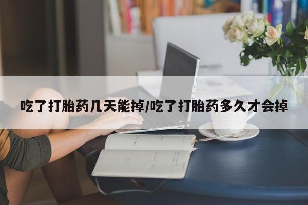 药流药在线付款吃了打胎药几天能掉/吃了打胎药多久才会掉