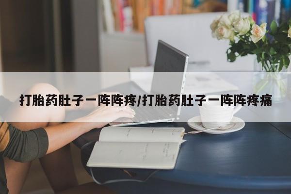 药流药在线付款打胎药肚子一阵阵疼/打胎药肚子一阵阵疼痛