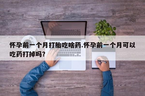 药流药在线付款怀孕前一个月打胎吃啥药.怀孕前一个月可以吃药打掉吗？