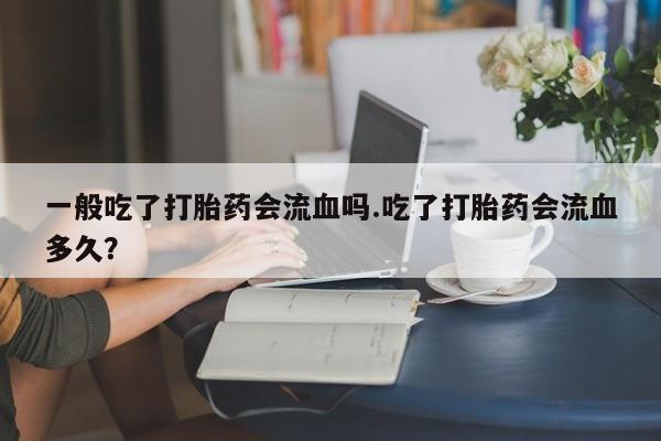 药流药在线付款一般吃了打胎药会流血吗.吃了打胎药会流血多久？