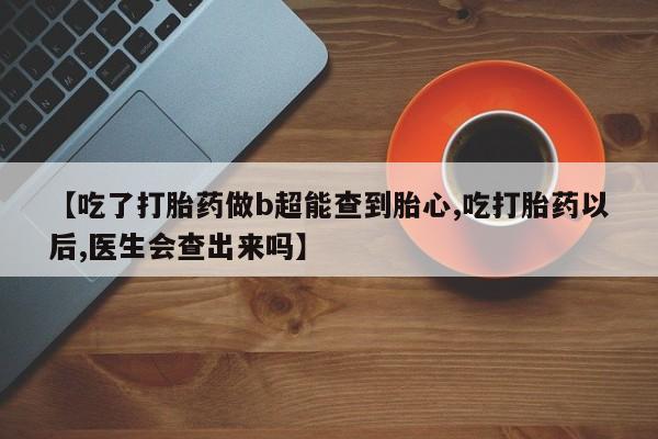 药流药在线付款【吃了打胎药做b超能查到胎心,吃打胎药以后,医生会查出来吗】