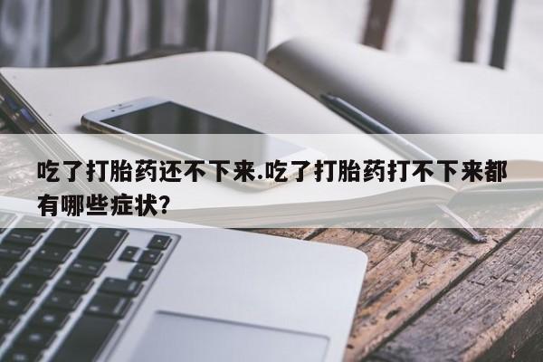 药流药在线付款吃了打胎药还不下来.吃了打胎药打不下来都有哪些症状？