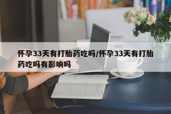 药流药在线付款怀孕33天有打胎药吃吗/怀孕33天有打胎药吃吗有影响吗