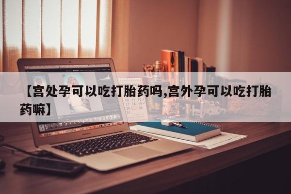 药流药在线付款【宫处孕可以吃打胎药吗,宫外孕可以吃打胎药嘛】