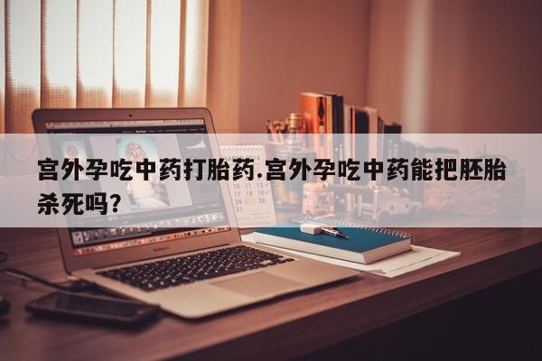 药流药在线付款宫外孕吃中药打胎药.宫外孕吃中药能把胚胎杀死吗？