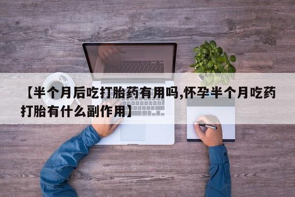 药流药在线付款【半个月后吃打胎药有用吗,怀孕半个月吃药打胎有什么副作用】
