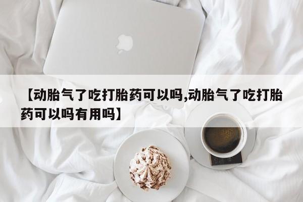 药流药在线付款【动胎气了吃打胎药可以吗,动胎气了吃打胎药可以吗有用吗】