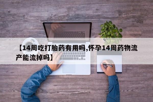 药流药在线付款【14周吃打胎药有用吗,怀孕14周药物流产能流掉吗】