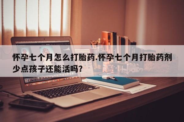 药流药在线付款怀孕七个月怎么打胎药.怀孕七个月打胎药剂少点孩子还能活吗？