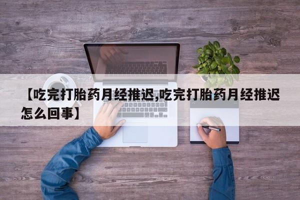 药流药在线付款【吃完打胎药月经推迟,吃完打胎药月经推迟怎么回事】